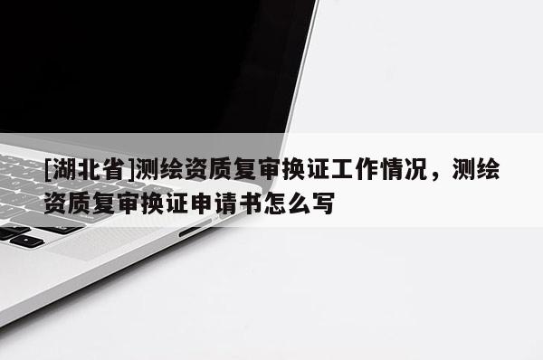 [湖北省]測繪資質復審換證工作情況，測繪資質復審換證申請書怎么寫