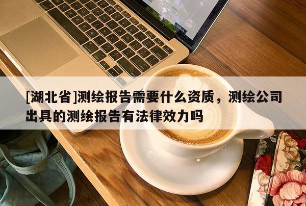 [湖北省]測繪報告需要什么資質，測繪公司出具的測繪報告有法律效力嗎