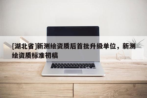 [湖北省]新測繪資質后首批升級單位，新測繪資質標準初稿