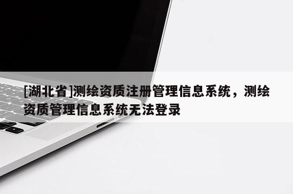 [湖北省]測繪資質注冊管理信息系統，測繪資質管理信息系統無法登錄
