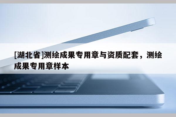 [湖北省]測繪成果專用章與資質配套，測繪成果專用章樣本