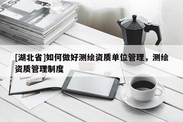 [湖北省]如何做好測繪資質單位管理，測繪資質管理制度