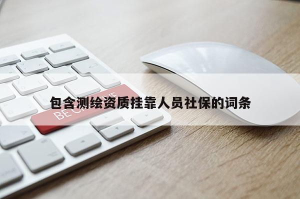 包含測繪資質掛靠人員社保的詞條