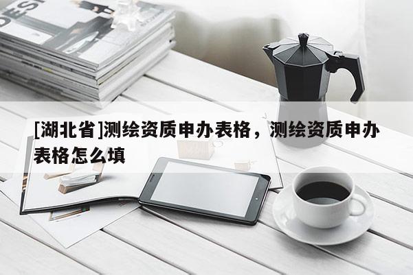 [湖北省]測繪資質申辦表格，測繪資質申辦表格怎么填