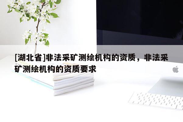 [湖北省]非法采礦測繪機構的資質，非法采礦測繪機構的資質要求