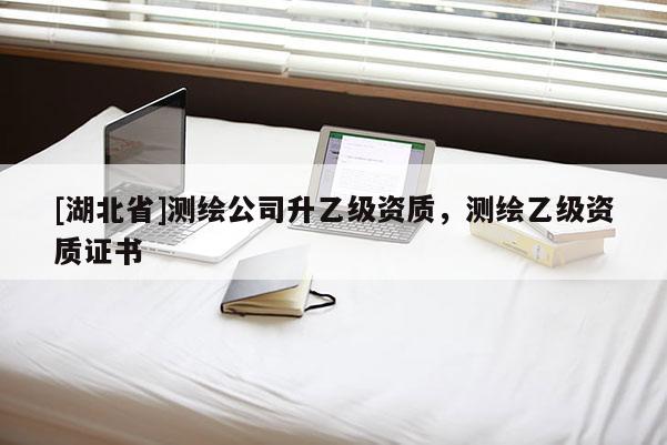 [湖北省]測繪公司升乙級資質，測繪乙級資質證書