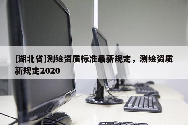 [湖北省]測繪資質標準最新規定，測繪資質新規定2020