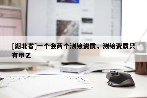 [湖北省]一個會兩個測繪資質(zhì)，測繪資質(zhì)只有甲乙