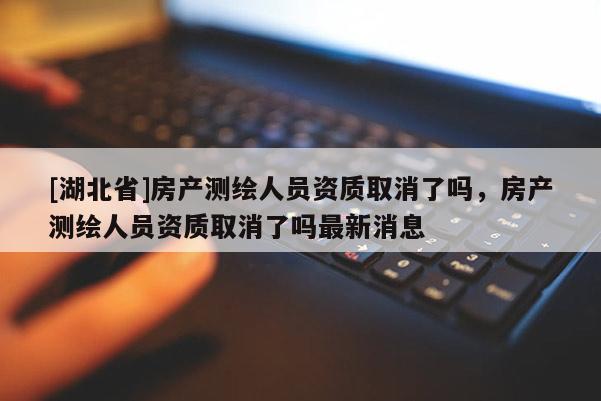 [湖北省]房產測繪人員資質取消了嗎，房產測繪人員資質取消了嗎最新消息