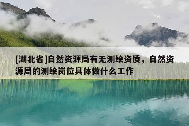 [湖北省]自然資源局有無測繪資質，自然資源局的測繪崗位具體做什么工作