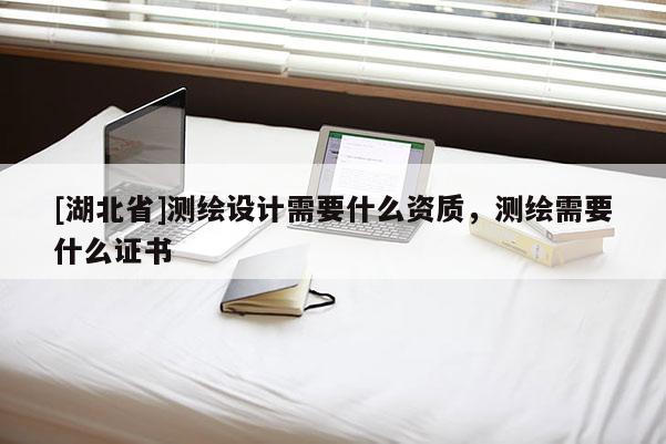 [湖北省]測繪設計需要什么資質，測繪需要什么證書