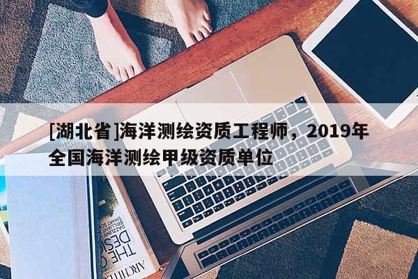 [湖北省]海洋測繪資質(zhì)工程師，2019年全國海洋測繪甲級資質(zhì)單位