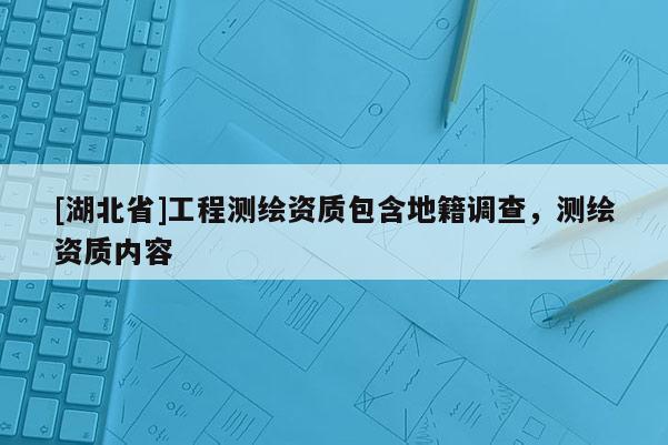 [湖北省]工程測繪資質(zhì)包含地籍調(diào)查，測繪資質(zhì)內(nèi)容