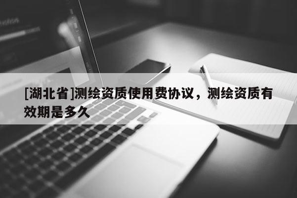 [湖北省]測繪資質(zhì)使用費(fèi)協(xié)議，測繪資質(zhì)有效期是多久