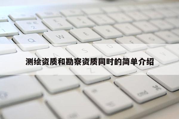 測繪資質和勘察資質同時的簡單介紹