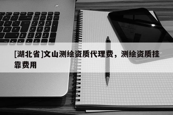 [湖北省]文山測繪資質代理費，測繪資質掛靠費用