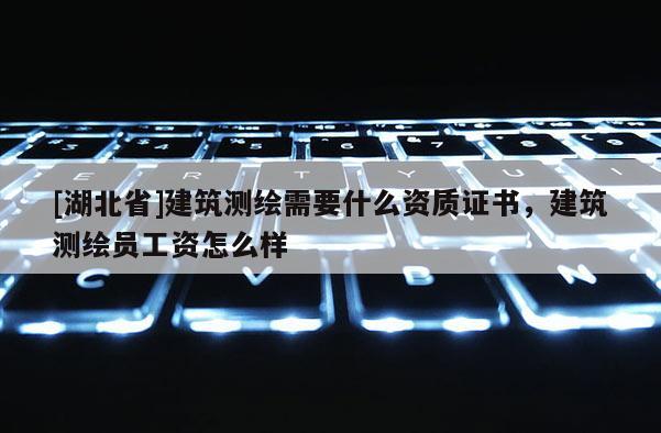 [湖北省]建筑測繪需要什么資質(zhì)證書，建筑測繪員工資怎么樣