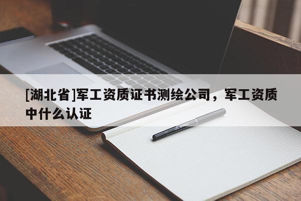 [湖北省]軍工資質證書測繪公司，軍工資質中什么認證