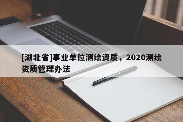 [湖北省]事業單位測繪資質，2020測繪資質管理辦法
