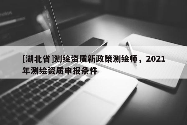 [湖北省]測繪資質新政策測繪師，2021年測繪資質申報條件