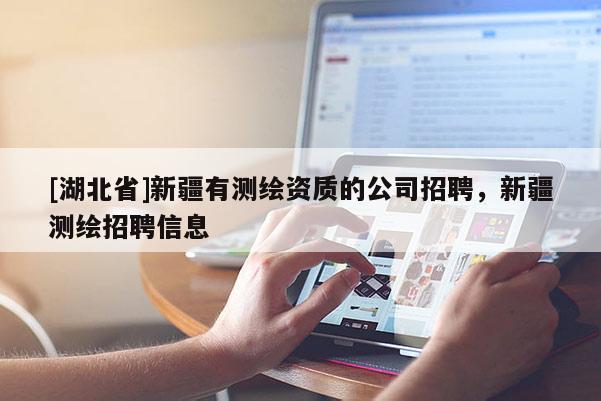 [湖北省]新疆有測繪資質的公司招聘，新疆測繪招聘信息