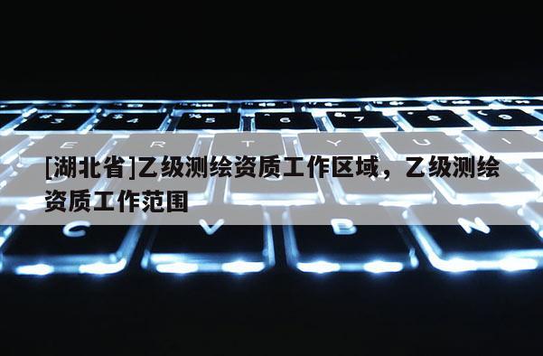 [湖北省]乙級(jí)測(cè)繪資質(zhì)工作區(qū)域，乙級(jí)測(cè)繪資質(zhì)工作范圍