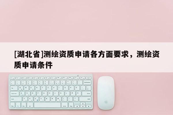 [湖北省]測(cè)繪資質(zhì)申請(qǐng)各方面要求，測(cè)繪資質(zhì)申請(qǐng)條件