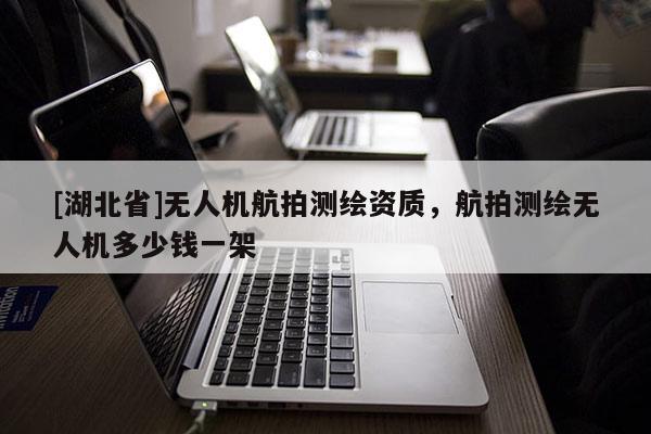 [湖北省]無人機航拍測繪資質，航拍測繪無人機多少錢一架