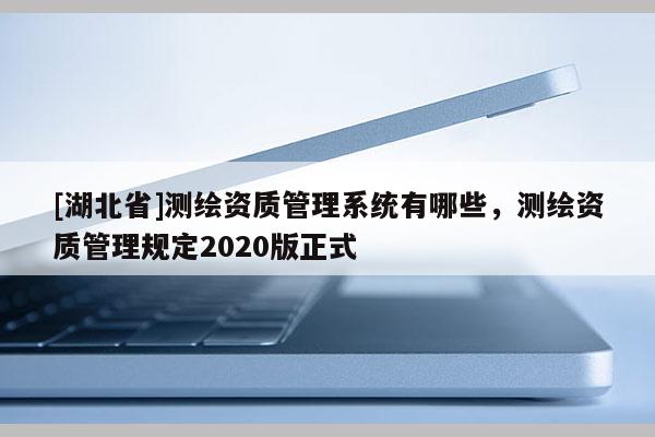 [湖北省]測繪資質管理系統有哪些，測繪資質管理規定2020版正式