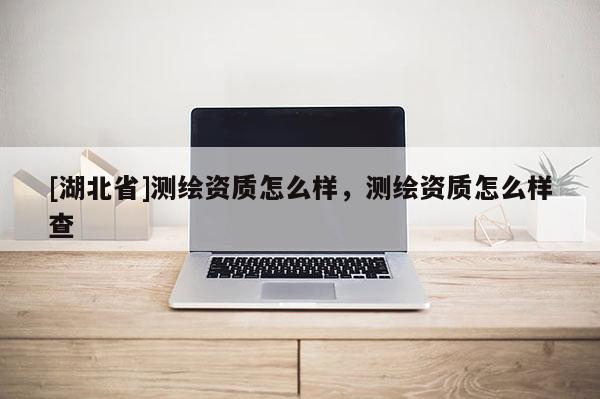 [湖北省]測繪資質怎么樣，測繪資質怎么樣查