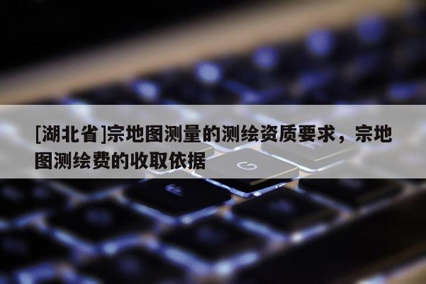 [湖北省]宗地圖測量的測繪資質(zhì)要求，宗地圖測繪費(fèi)的收取依據(jù)