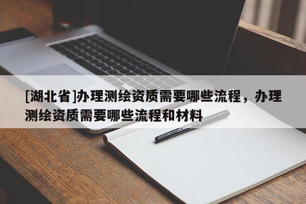 [湖北省]辦理測繪資質(zhì)需要哪些流程，辦理測繪資質(zhì)需要哪些流程和材料