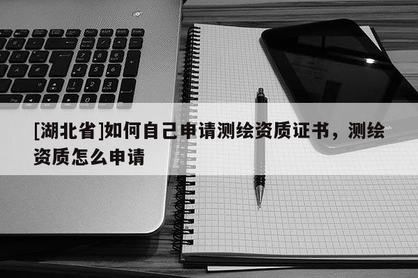 [湖北省]如何自己申請測繪資質證書，測繪資質怎么申請