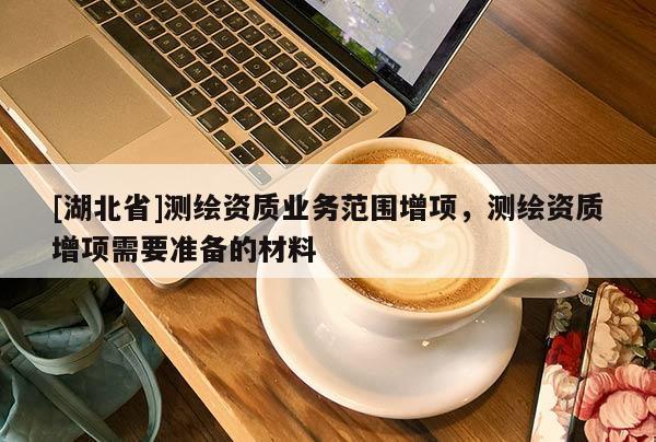 [湖北省]測繪資質業(yè)務范圍增項，測繪資質增項需要準備的材料