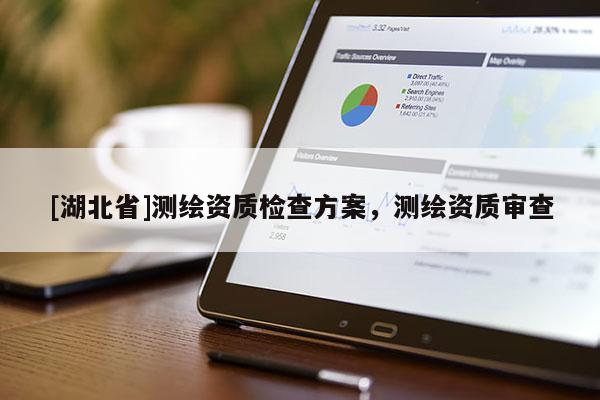 [湖北省]測(cè)繪資質(zhì)檢查方案，測(cè)繪資質(zhì)審查