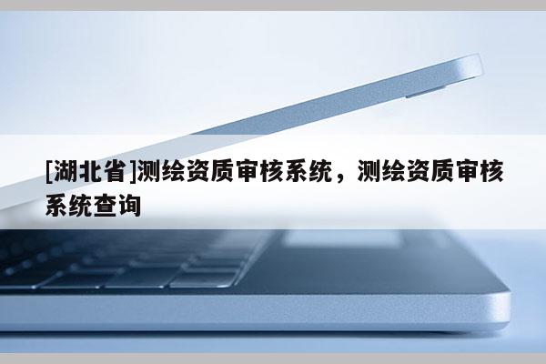 [湖北省]測繪資質審核系統，測繪資質審核系統查詢