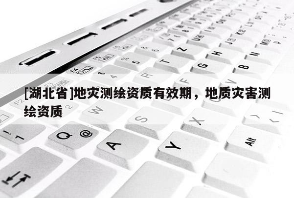 [湖北省]地災測繪資質有效期，地質災害測繪資質