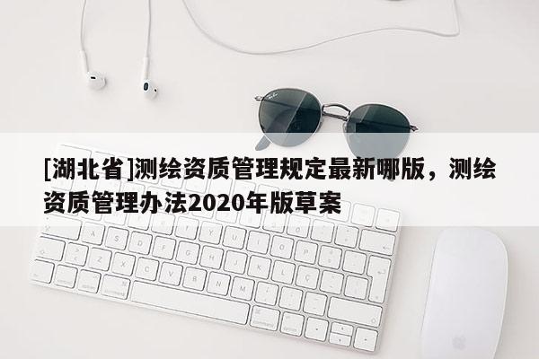 [湖北省]測繪資質管理規定最新哪版，測繪資質管理辦法2020年版草案