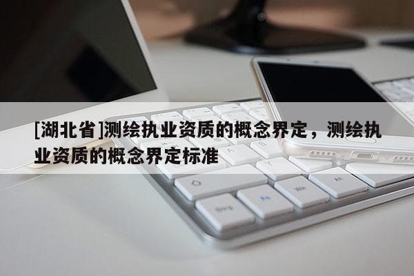 [湖北省]測(cè)繪執(zhí)業(yè)資質(zhì)的概念界定，測(cè)繪執(zhí)業(yè)資質(zhì)的概念界定標(biāo)準(zhǔn)