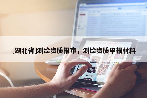 [湖北省]測(cè)繪資質(zhì)報(bào)審，測(cè)繪資質(zhì)申報(bào)材料