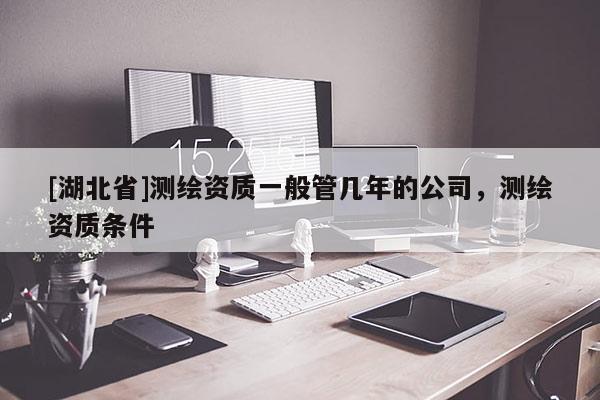 [湖北省]測繪資質一般管幾年的公司，測繪資質條件