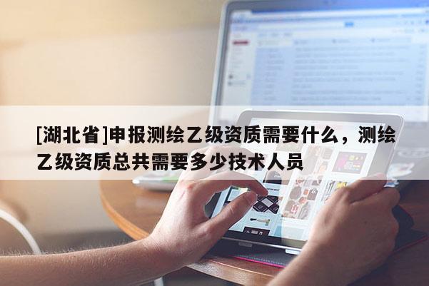 [湖北省]申報測繪乙級資質需要什么，測繪乙級資質總共需要多少技術人員