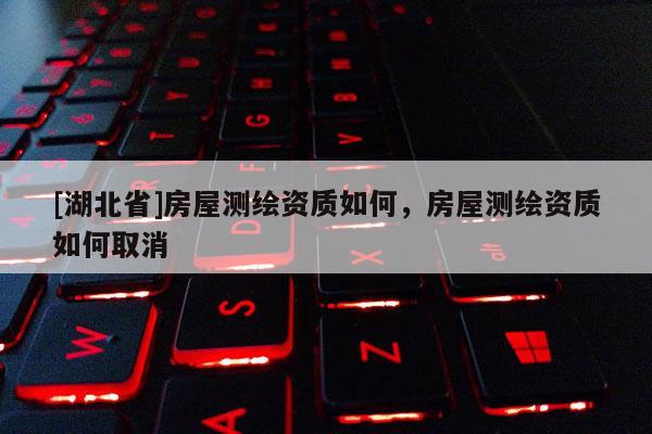 [湖北省]房屋測(cè)繪資質(zhì)如何，房屋測(cè)繪資質(zhì)如何取消