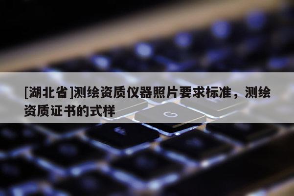[湖北省]測繪資質儀器照片要求標準，測繪資質證書的式樣
