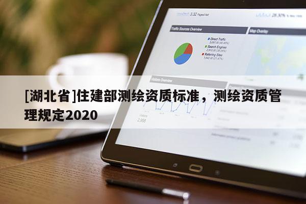 [湖北省]住建部測繪資質(zhì)標(biāo)準(zhǔn)，測繪資質(zhì)管理規(guī)定2020