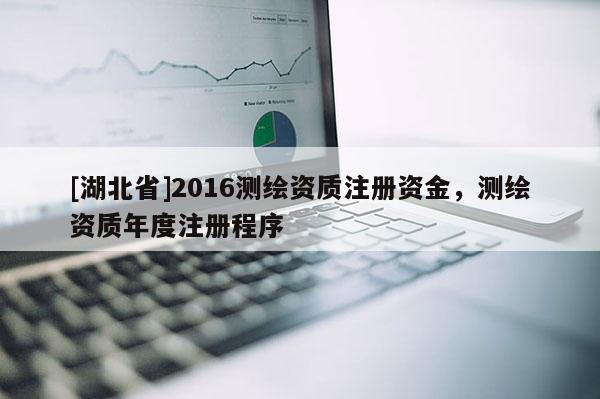 [湖北省]2016測繪資質注冊資金，測繪資質年度注冊程序