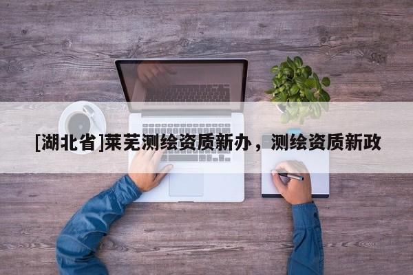 [湖北省]萊蕪測繪資質新辦，測繪資質新政
