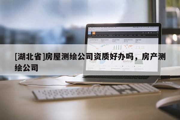 [湖北省]房屋測繪公司資質(zhì)好辦嗎，房產(chǎn)測繪公司
