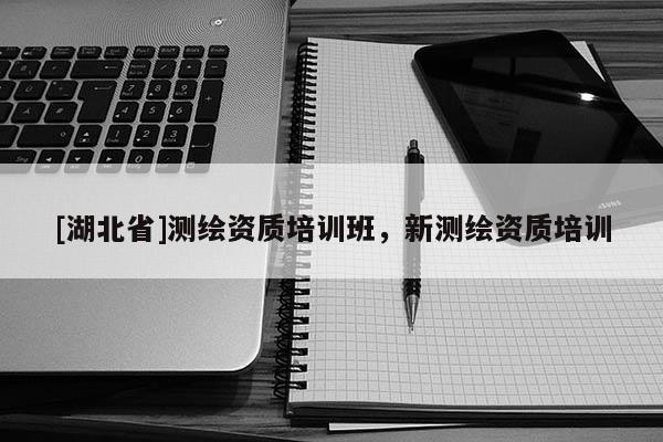 [湖北省]測繪資質(zhì)培訓班，新測繪資質(zhì)培訓