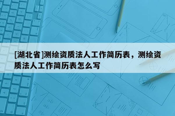 [湖北省]測繪資質法人工作簡歷表，測繪資質法人工作簡歷表怎么寫